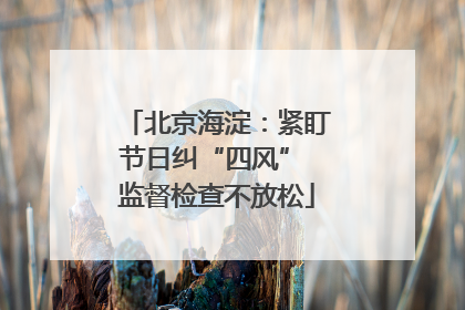 北京海淀：紧盯节日纠“四风” 监督检查不放松