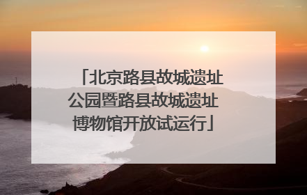 北京路县故城遗址公园暨路县故城遗址博物馆开放试运行