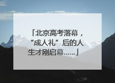 北京高考落幕，“成人礼”后的人生才刚启幕……