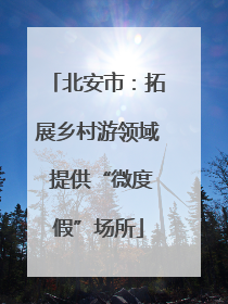 北安市：拓展乡村游领域 提供“微度假”场所