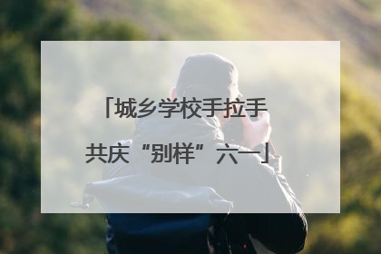 城乡学校手拉手 共庆“别样”六一
