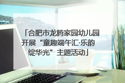 合肥市龙腾家园幼儿园开展“童趣端午汇·乐韵绽华光”主题活动