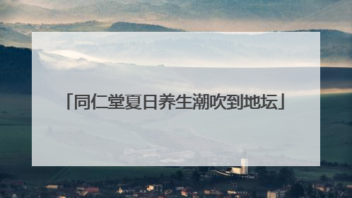 同仁堂夏日养生潮吹到地坛