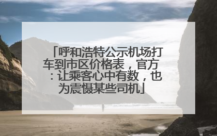 呼和浩特公示机场打车到市区价格表，官方：让乘客心中有数，也为震慑某些司机
