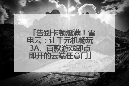 告别卡顿爆满！雷电云：让千元机畅玩3A、百款游戏即点即开的云端任意门
