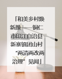 和美乡村焕新颜——铜仁市印江自治县新寨镇团山村“两清两改两治理”见闻
