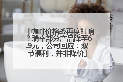 咖啡价格战再度打响？瑞幸部分产品降至6.9元，公司回应：双节福利，并非降价