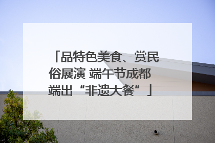 品特色美食、赏民俗展演 端午节成都端出“非遗大餐”
