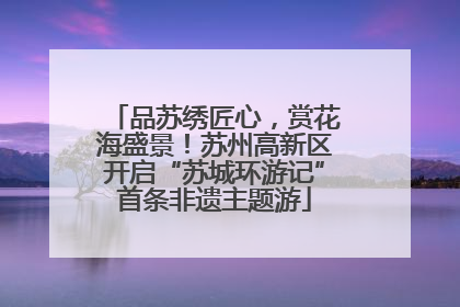 品苏绣匠心，赏花海盛景！苏州高新区开启“苏城环游记”首条非遗主题游