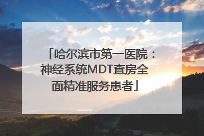 哈尔滨市第一医院：神经系统MDT查房全面精准服务患者