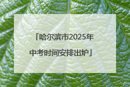 哈尔滨市2025年中考时间安排出炉