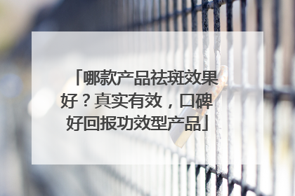 哪款产品祛斑效果好？真实有效，口碑好回报功效型产品