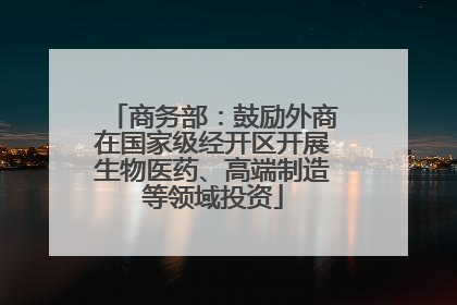 商务部：鼓励外商在国家级经开区开展生物医药、高端制造等领域投资