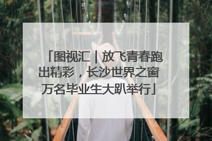 图视汇｜放飞青春跑出精彩，长沙世界之窗万名毕业生大趴举行