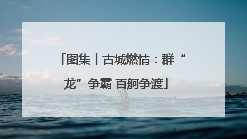 图集丨古城燃情：群“龙”争霸 百舸争渡