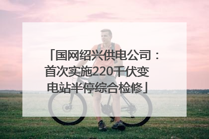 国网绍兴供电公司：首次实施220千伏变电站半停综合检修