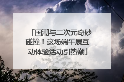 国潮与二次元奇妙碰撞！这场端午展互动体验活动引热潮