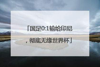 国足0:1输给印尼，彻底无缘世界杯