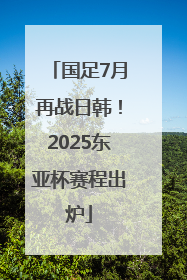 国足7月再战日韩！2025东亚杯赛程出炉