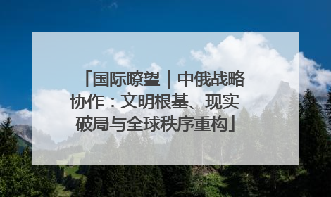 国际瞭望｜中俄战略协作：文明根基、现实破局与全球秩序重构