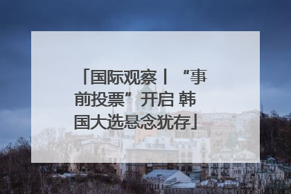 国际观察丨“事前投票”开启 韩国大选悬念犹存