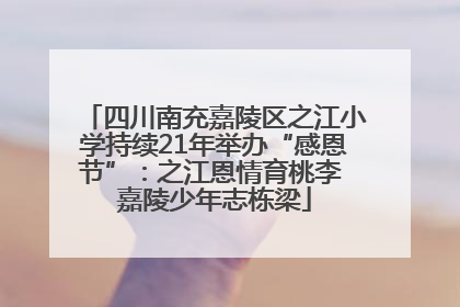 四川南充嘉陵区之江小学持续21年举办“感恩节”：之江恩情育桃李 嘉陵少年志栋梁