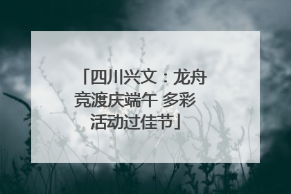 四川兴文：龙舟竞渡庆端午 多彩活动过佳节