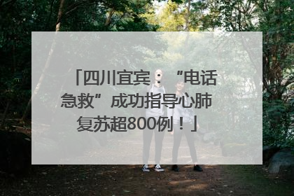四川宜宾：“电话急救”成功指导心肺复苏超800例！