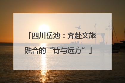 四川岳池：奔赴文旅融合的“诗与远方”