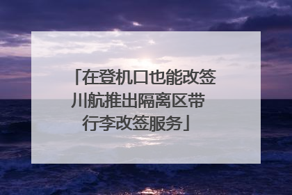 在登机口也能改签 川航推出隔离区带行李改签服务