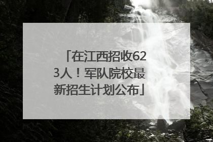 在江西招收623人！军队院校最新招生计划公布