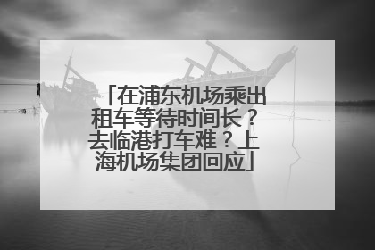 在浦东机场乘出租车等待时间长？去临港打车难？上海机场集团回应