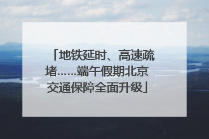 地铁延时、高速疏堵……端午假期北京交通保障全面升级