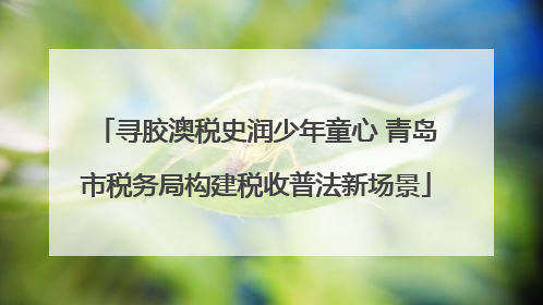 寻胶澳税史润少年童心 青岛市税务局构建税收普法新场景