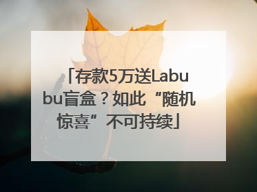 存款5万送Labubu盲盒？如此“随机惊喜”不可持续