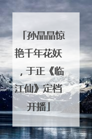 孙晶晶惊艳千年花妖，于正《临江仙》定档开播