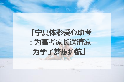 宁夏体彩爱心助考：为高考家长送清凉 为学子梦想护航