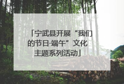 宁武县开展“我们的节日·端午”文化主题系列活动