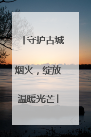 守护古城烟火，绽放温暖光芒