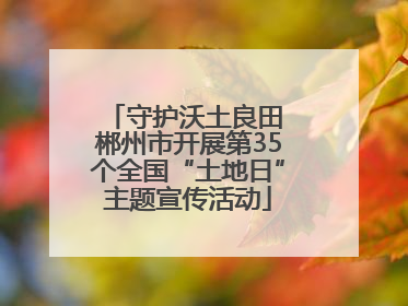 守护沃土良田 郴州市开展第35个全国“土地日”主题宣传活动