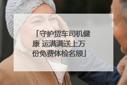 守护货车司机健康 运满满送上万份免费体检名额
