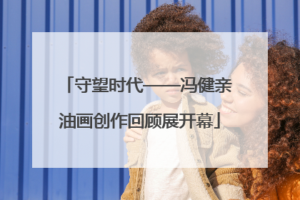 守望时代——冯健亲油画创作回顾展开幕