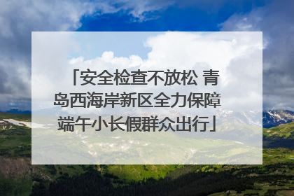 安全检查不放松 青岛西海岸新区全力保障端午小长假群众出行