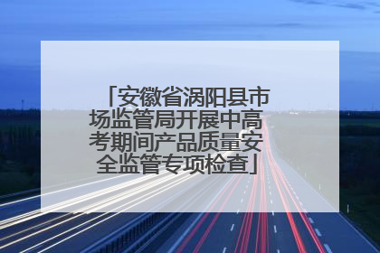 安徽省涡阳县市场监管局开展中高考期间产品质量安全监管专项检查
