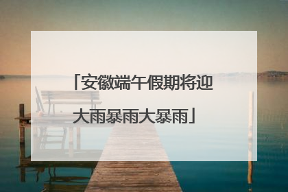 安徽端午假期将迎大雨暴雨大暴雨