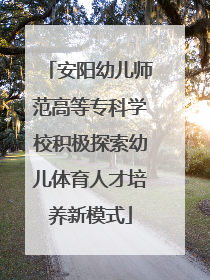 安阳幼儿师范高等专科学校积极探索幼儿体育人才培养新模式