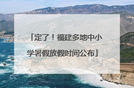 定了！福建多地中小学暑假放假时间公布