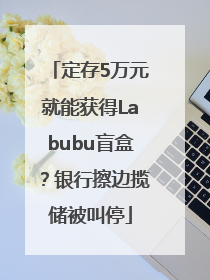 定存5万元就能获得Labubu盲盒？银行擦边揽储被叫停