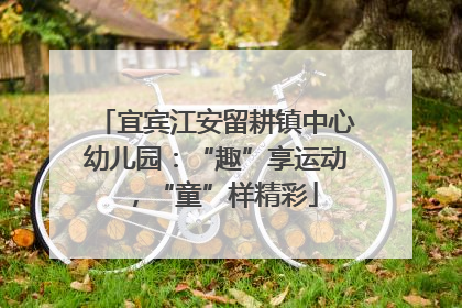 宜宾江安留耕镇中心幼儿园：“趣”享运动，“童”样精彩