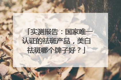 实测报告：国家唯一认证的祛斑产品，美白祛斑哪个牌子好？